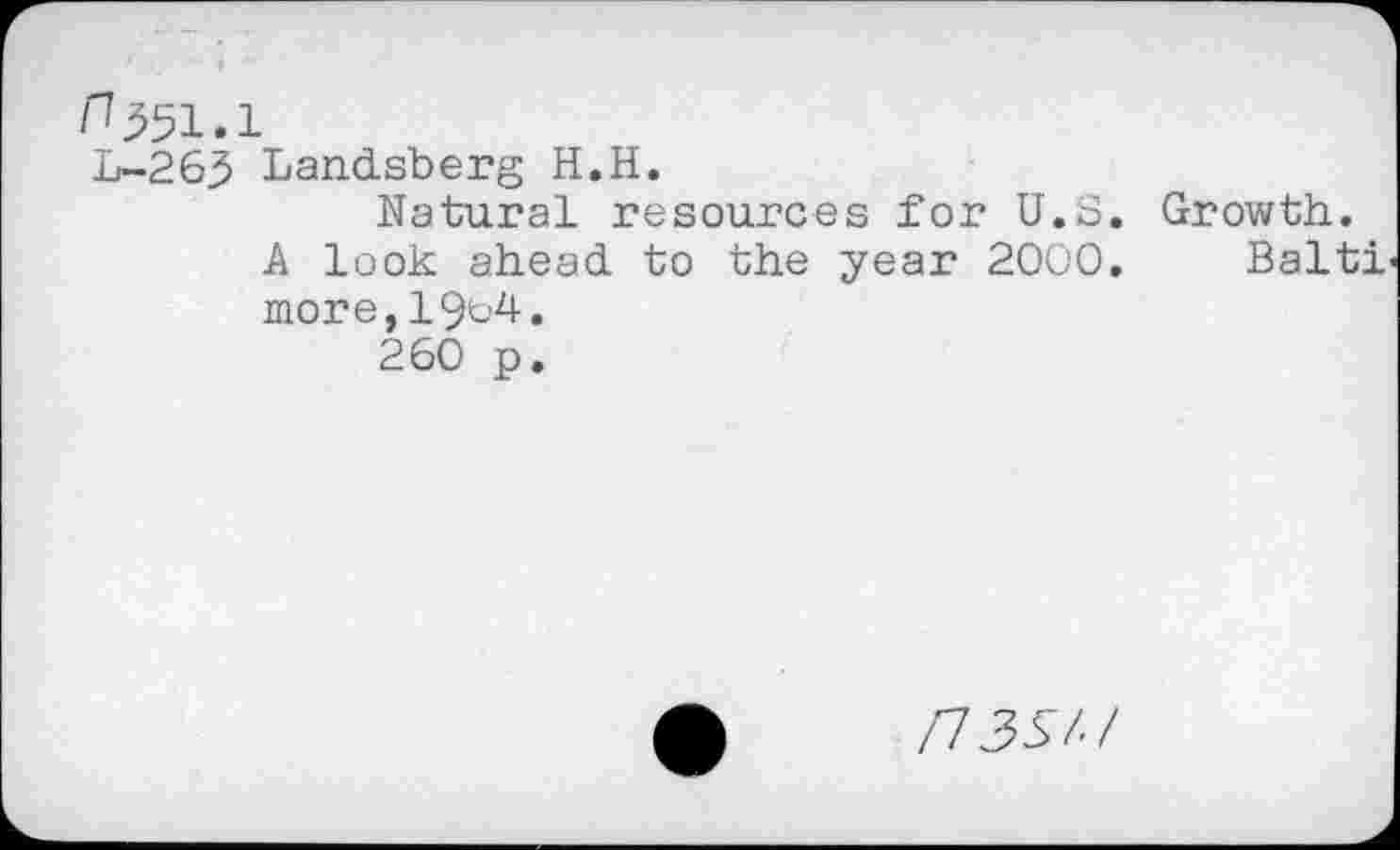 ﻿n P51.1
L-265 Landsberg H.H.
Natural resources for U.S.
A look ahead to the year 2000. more,19^4.
260 p.
Growth.
Balti
/7 3S/J